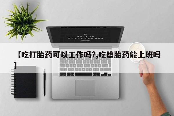 米非司酮片在线购买【吃打胎药可以工作吗?,吃堕胎药能上班吗】