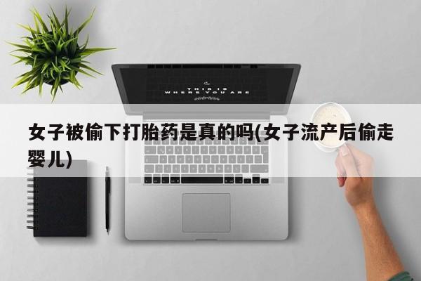 米非司酮片在线购买女子被偷下打胎药是真的吗(女子流产后偷走婴儿)