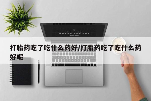 米非司酮片在线购买打胎药吃了吃什么药好/打胎药吃了吃什么药好呢