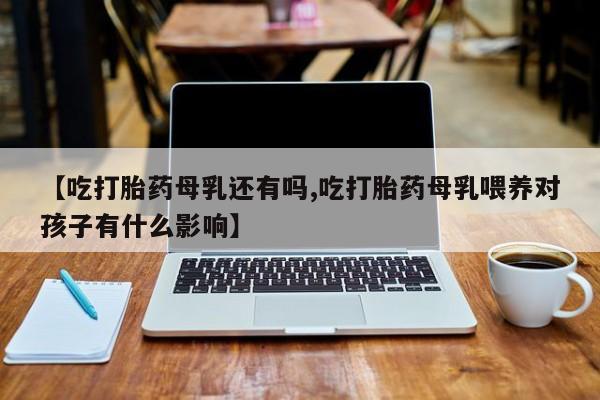 米非司酮片在线购买【吃打胎药母乳还有吗,吃打胎药母乳喂养对孩子有什么影响】
