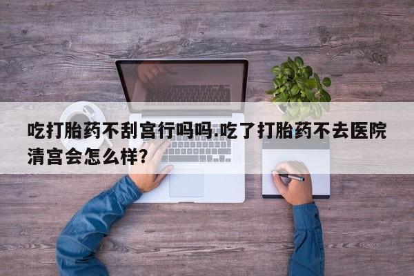 米非司酮片在线购买吃打胎药不刮宫行吗吗.吃了打胎药不去医院清宫会怎么样？