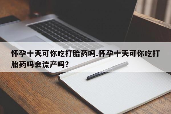 米非司酮片在线购买怀孕十天可你吃打胎药吗.怀孕十天可你吃打胎药吗会流产吗？