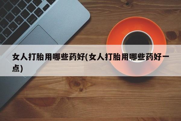 米非司酮片在线购买女人打胎用哪些药好(女人打胎用哪些药好一点)