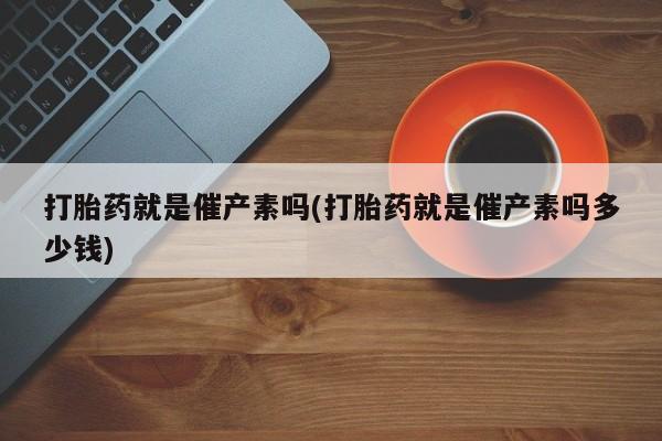 米非司酮片在线购买打胎药就是催产素吗(打胎药就是催产素吗多少钱)
