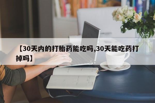 米非司酮片在线购买【30天内的打胎药能吃吗,30天能吃药打掉吗】