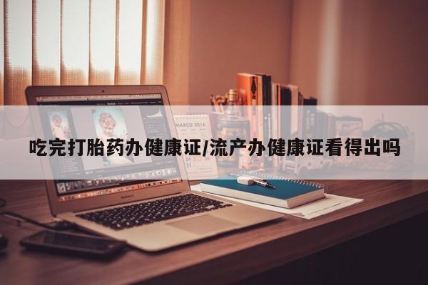 米非司酮片在线购买吃完打胎药办健康证/流产办健康证看得出吗