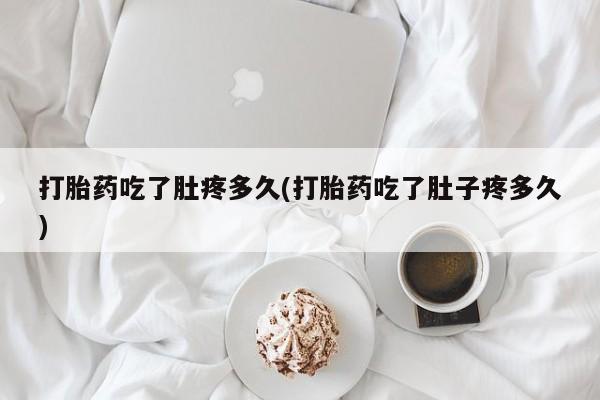 米非司酮片在线购买打胎药吃了肚疼多久(打胎药吃了肚子疼多久)