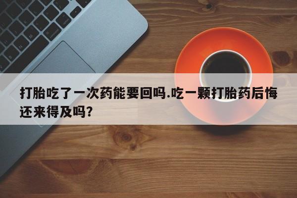 米非司酮片在线购买打胎吃了一次药能要回吗.吃一颗打胎药后悔还来得及吗？