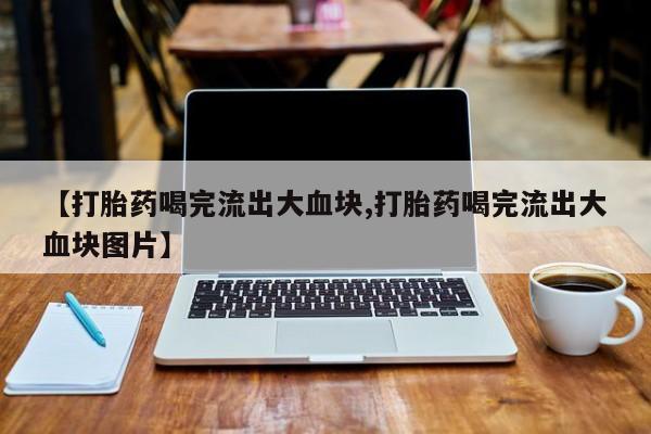 米非司酮片在线购买【打胎药喝完流出大血块,打胎药喝完流出大血块图片】