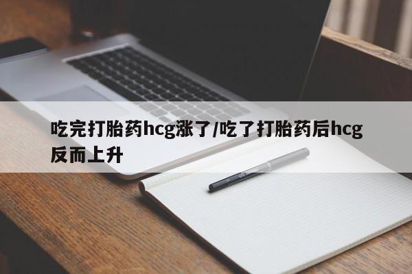 米非司酮片在线购买吃完打胎药hcg涨了/吃了打胎药后hcg反而上升