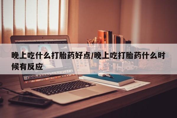 米非司酮片在线购买晚上吃什么打胎药好点/晚上吃打胎药什么时候有反应