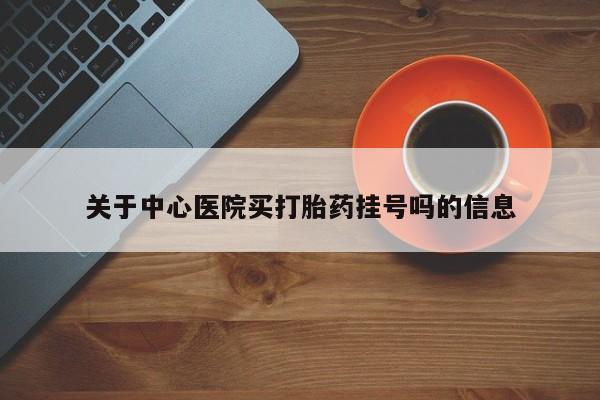 米非司酮片在线购买关于中心医院买打胎药挂号吗的信息