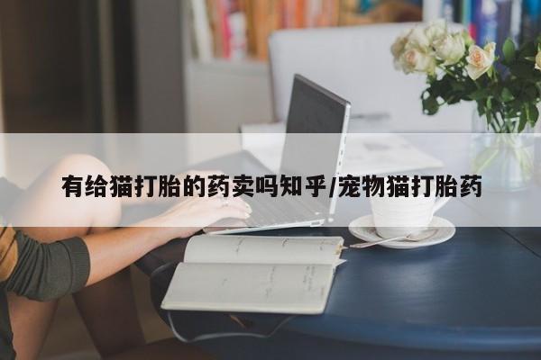 米非司酮片在线购买有给猫打胎的药卖吗知乎/宠物猫打胎药
