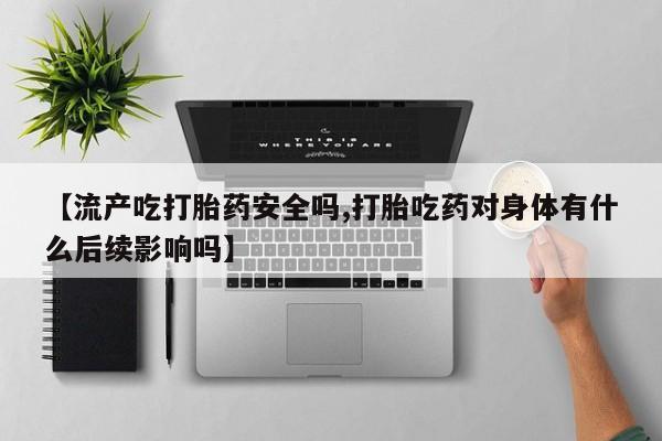 米非司酮片在线购买【流产吃打胎药安全吗,打胎吃药对身体有什么后续影响吗】