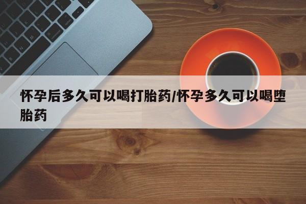 米非司酮片在线购买怀孕后多久可以喝打胎药/怀孕多久可以喝堕胎药