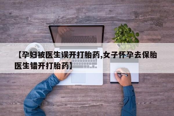 米非司酮片在线购买【孕妇被医生误开打胎药,女子怀孕去保胎 医生错开打胎药】