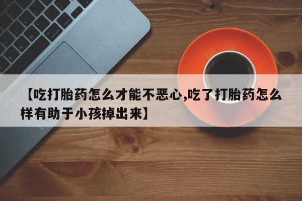 米非司酮片在线购买【吃打胎药怎么才能不恶心,吃了打胎药怎么样有助于小孩掉出来】