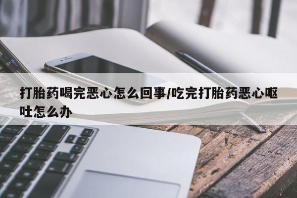 米非司酮片在线购买打胎药喝完恶心怎么回事/吃完打胎药恶心呕吐怎么办