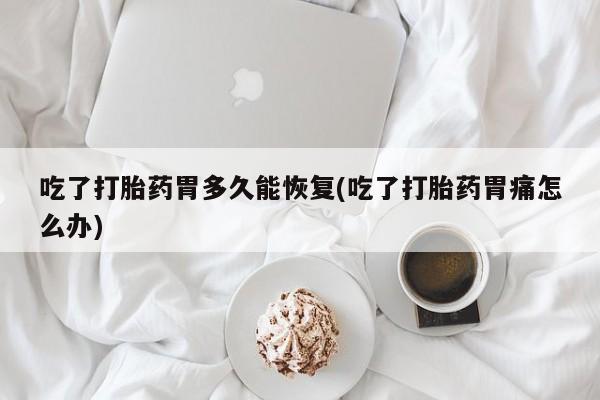 米非司酮片在线购买吃了打胎药胃多久能恢复(吃了打胎药胃痛怎么办)