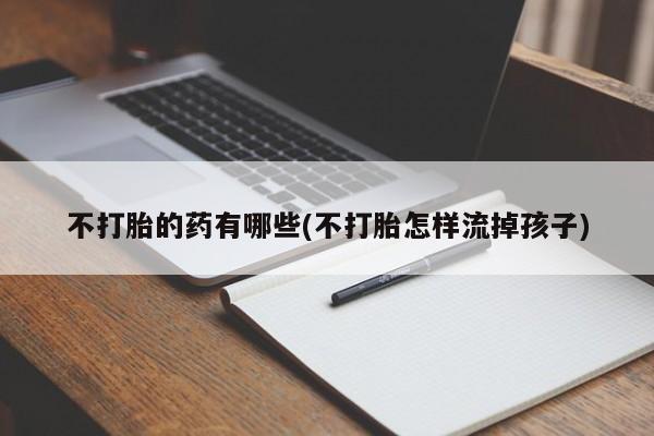 米非司酮片在线购买不打胎的药有哪些(不打胎怎样流掉孩子)