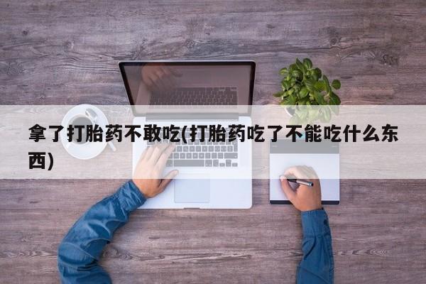 米非司酮片在线购买拿了打胎药不敢吃(打胎药吃了不能吃什么东西)