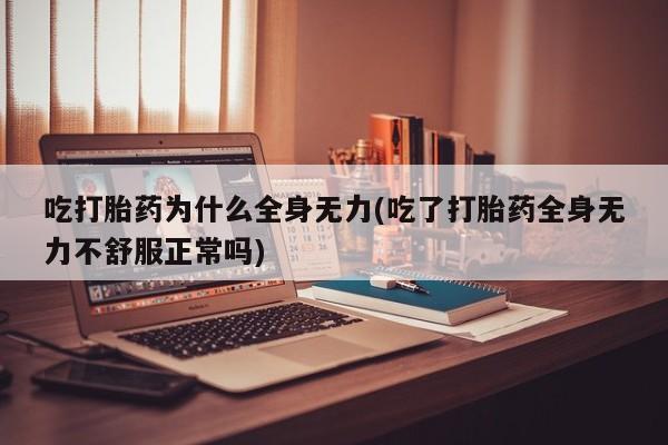 米非司酮片在线购买吃打胎药为什么全身无力(吃了打胎药全身无力不舒服正常吗)