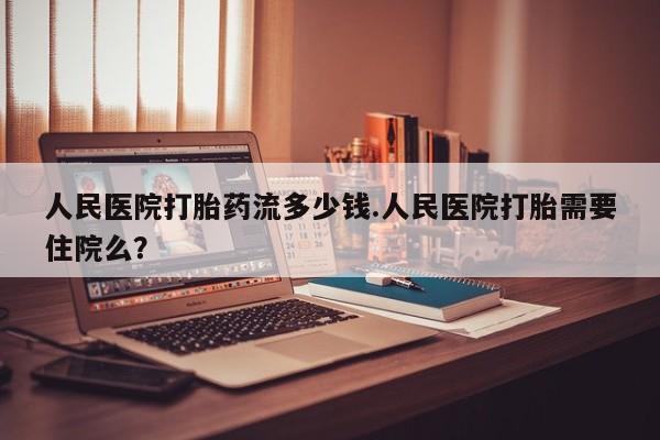 米非司酮片在线购买人民医院打胎药流多少钱.人民医院打胎需要住院么？