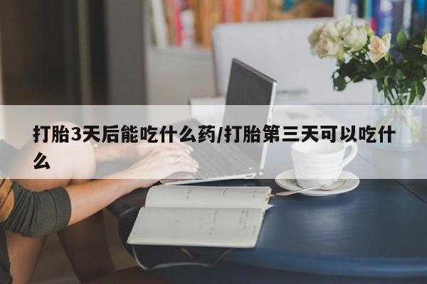 米非司酮片在线购买打胎3天后能吃什么药/打胎第三天可以吃什么