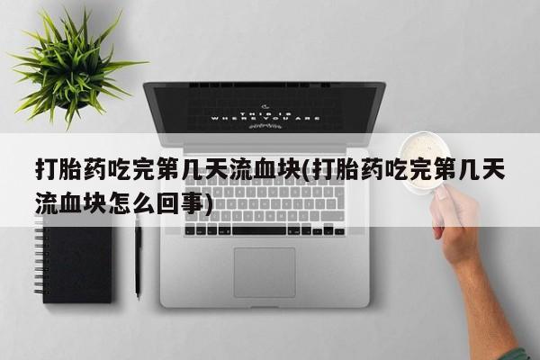 米非司酮片在线购买打胎药吃完第几天流血块(打胎药吃完第几天流血块怎么回事)