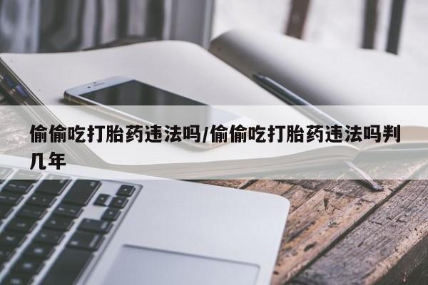 米非司酮片在线购买偷偷吃打胎药违法吗/偷偷吃打胎药违法吗判几年
