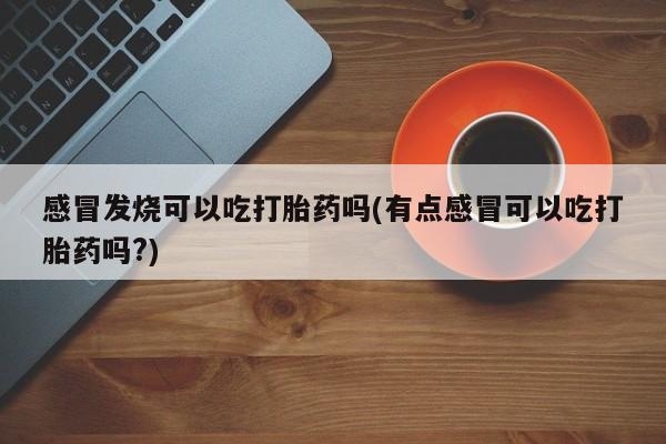 米非司酮片在线购买感冒发烧可以吃打胎药吗(有点感冒可以吃打胎药吗?)