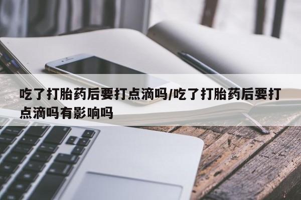 米非司酮片在线购买吃了打胎药后要打点滴吗/吃了打胎药后要打点滴吗有影响吗