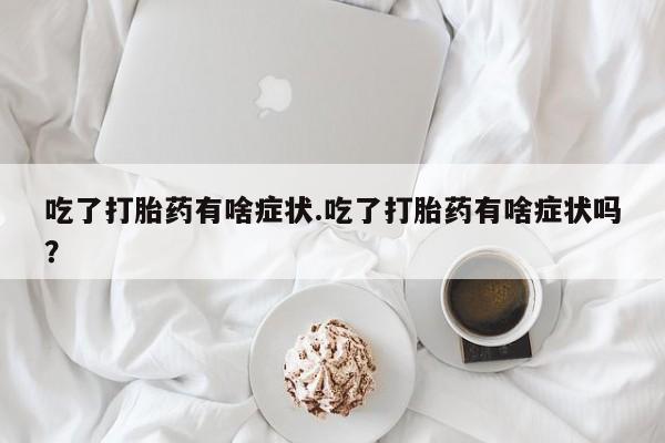 米非司酮片在线购买吃了打胎药有啥症状.吃了打胎药有啥症状吗？