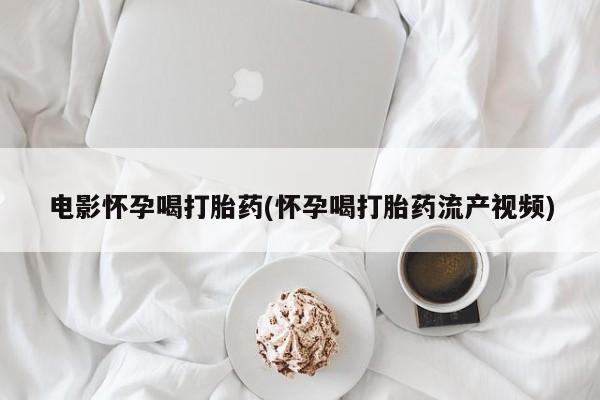 米非司酮片在线购买电影怀孕喝打胎药(怀孕喝打胎药流产视频)