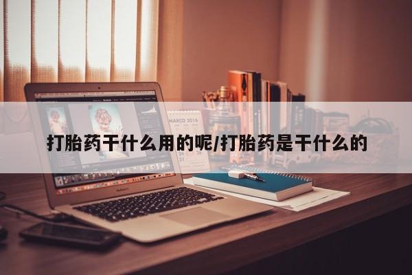 米非司酮片在线购买打胎药干什么用的呢/打胎药是干什么的