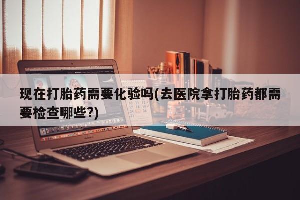 米非司酮片在线购买现在打胎药需要化验吗(去医院拿打胎药都需要检查哪些?)