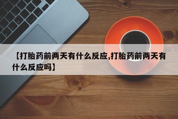 米非司酮片在线购买【打胎药前两天有什么反应,打胎药前两天有什么反应吗】