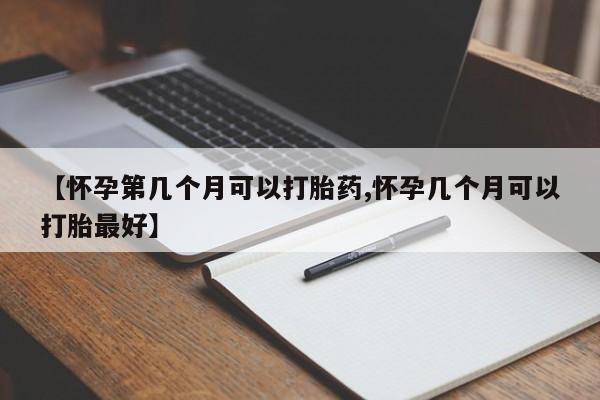 米非司酮片在线购买【怀孕第几个月可以打胎药,怀孕几个月可以打胎最好】