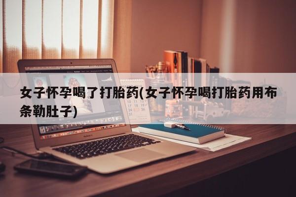 米非司酮片在线购买女子怀孕喝了打胎药(女子怀孕喝打胎药用布条勒肚子)