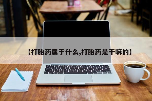 米非司酮片在线购买【打胎药属于什么,打胎药是干嘛的】
