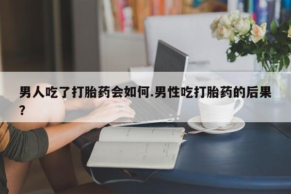 米非司酮片在线购买男人吃了打胎药会如何.男性吃打胎药的后果？