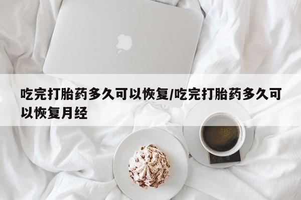 米非司酮片在线购买吃完打胎药多久可以恢复/吃完打胎药多久可以恢复月经