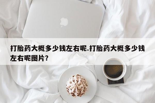 米非司酮片在线购买打胎药大概多少钱左右呢.打胎药大概多少钱左右呢图片？