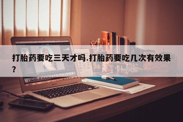 米非司酮片在线购买打胎药要吃三天才吗.打胎药要吃几次有效果？
