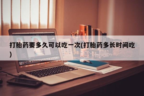 米非司酮片在线购买打胎药要多久可以吃一次(打胎药多长时间吃)