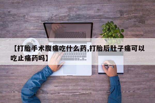 米非司酮片在线购买【打胎手术腹痛吃什么药,打胎后肚子痛可以吃止痛药吗】