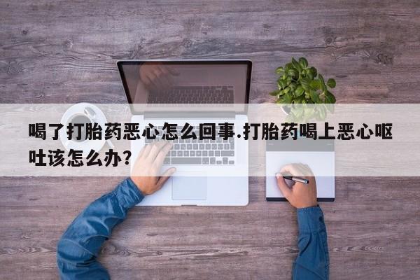 米非司酮片在线购买喝了打胎药恶心怎么回事.打胎药喝上恶心呕吐该怎么办？