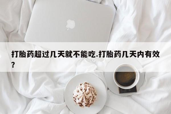 米非司酮片在线购买打胎药超过几天就不能吃.打胎药几天内有效？