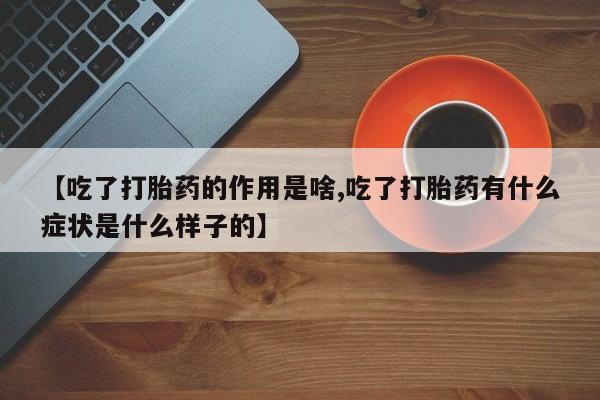 米非司酮片在线购买【吃了打胎药的作用是啥,吃了打胎药有什么症状是什么样子的】