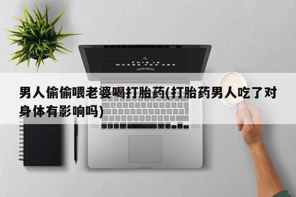 米非司酮片在线购买男人偷偷喂老婆喝打胎药(打胎药男人吃了对身体有影响吗)